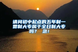 请问初中起点的五年制一贯制大专属于全日制大专吗？ 急！