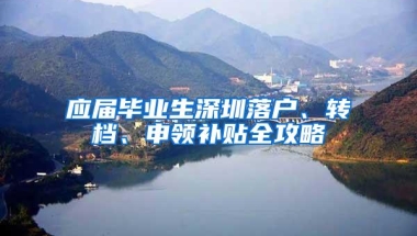 应届毕业生深圳落户、转档、申领补贴全攻略