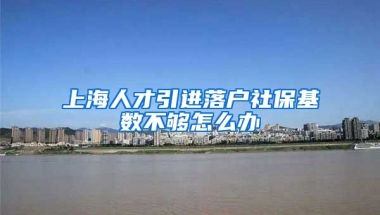 上海人才引进落户社保基数不够怎么办