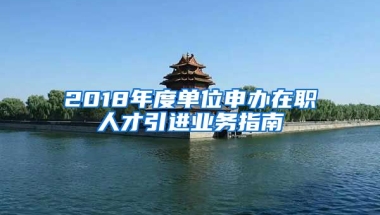 2018年度单位申办在职人才引进业务指南