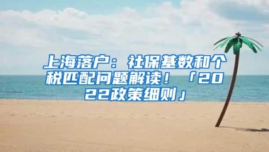 上海落户：社保基数和个税匹配问题解读！「2022政策细则」