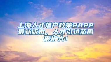 上海人才落户政策2022最新版本，人才引进范围再扩大！