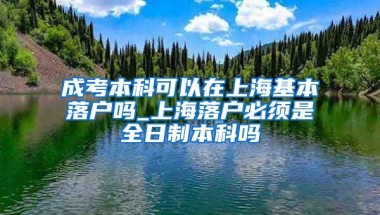 成考本科可以在上海基本落户吗_上海落户必须是全日制本科吗