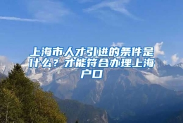 上海市人才引进的条件是什么？才能符合办理上海户口