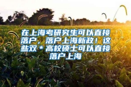 在上海考研究生可以直接落户，落户上海新政！这些双＊高校硕士可以直接落户上海