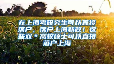 在上海考研究生可以直接落户，落户上海新政！这些双＊高校硕士可以直接落户上海