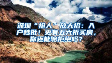 深圳“抢人”放大招：入户秒批！更有五六折买房，你还能够拒绝吗？