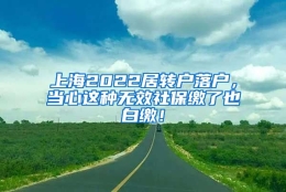 上海2022居转户落户，当心这种无效社保缴了也白缴！