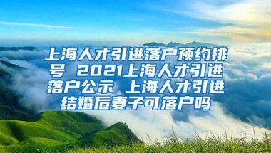 上海人才引进落户预约排号 2021上海人才引进落户公示 上海人才引进结婚后妻子可落户吗