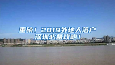 重磅！2019外地人落户深圳必备攻略！