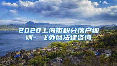 2020上海市积分落户细则- 飞外网法律咨询