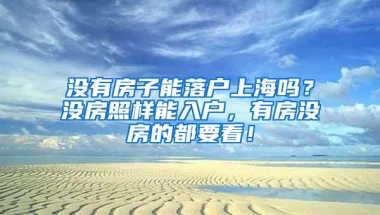 没有房子能落户上海吗？没房照样能入户，有房没房的都要看！