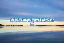 离职后如何提取住房公积金