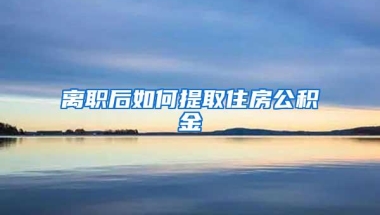 离职后如何提取住房公积金