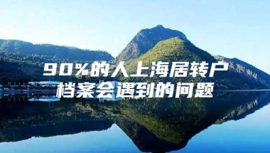 90%的人上海居转户档案会遇到的问题