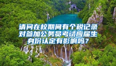 请问在校期间有个税记录对参加公务员考试应届生身份认定有影响吗？