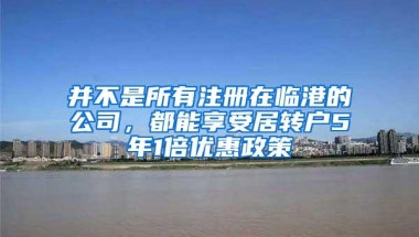 并不是所有注册在临港的公司，都能享受居转户5年1倍优惠政策