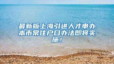 最新版上海引进人才申办本市常住户口办法即将实施！