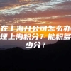 在上海开公司怎么办理上海积分？能积多少分？