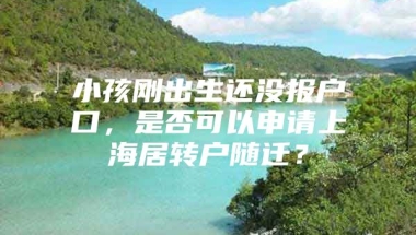 小孩刚出生还没报户口，是否可以申请上海居转户随迁？