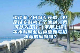 现读非全日制专升本，但是以专科考上了编制，我可以先工作（不用上课）等本科毕业后再重新考招本科的编制吗？