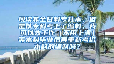 现读非全日制专升本，但是以专科考上了编制，我可以先工作（不用上课）等本科毕业后再重新考招本科的编制吗？