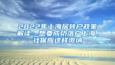 2022年上海居转户政策解读：想要成功落户上海，社保应这样缴纳