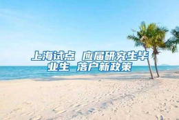 上海试点 应届研究生毕业生 落户新政策