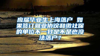 应届毕业生上海落户 如果签订就业协议和缴社保的单位不一致是不是也没法落户？