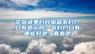 定居城里村民保留农村户口有意义吗？农村户口有哪些好处？看看吧