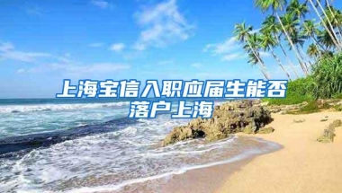 上海宝信入职应届生能否落户上海