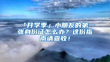 「开学季」小朋友的第一张身份证怎么办？这份指南请查收！