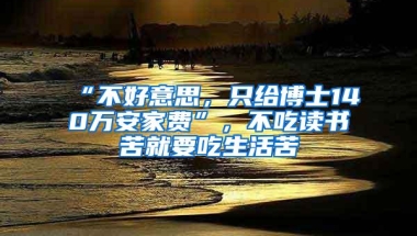 “不好意思，只给博士140万安家费”，不吃读书苦就要吃生活苦