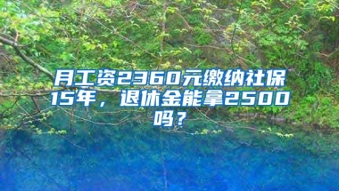 月工资2360元缴纳社保15年，退休金能拿2500吗？