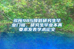 多所985降低研究生毕业门槛，研究生毕业不再要求发表学术论文