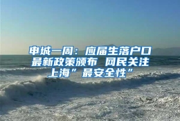 申城一周：应届生落户口最新政策颁布 网民关注上海”最安全性”