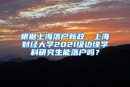 根据上海落户新政，上海财经大学2021级边缘学科研究生能落户吗？