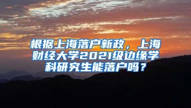 根据上海落户新政，上海财经大学2021级边缘学科研究生能落户吗？