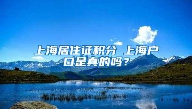 上海居住证积分≤上海户口是真的吗？