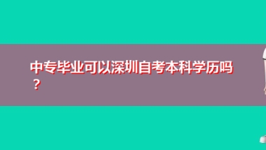 中专毕业可以深圳自考本科学历吗？