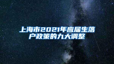 上海市2021年应届生落户政策的九大调整