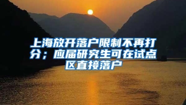 上海放开落户限制不再打分；应届研究生可在试点区直接落户