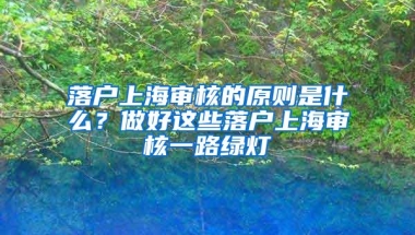 落户上海审核的原则是什么？做好这些落户上海审核一路绿灯