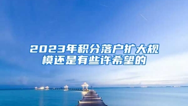 2023年积分落户扩大规模还是有些许希望的