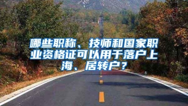 哪些职称、技师和国家职业资格证可以用于落户上海、居转户？