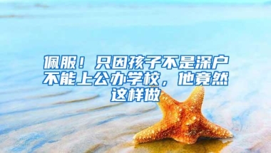 佩服！只因孩子不是深户不能上公办学校，他竟然这样做