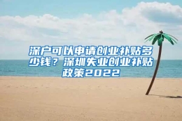 深户可以申请创业补贴多少钱？深圳失业创业补贴政策2022