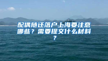 配偶随迁落户上海要注意哪些？需要提交什么材料？