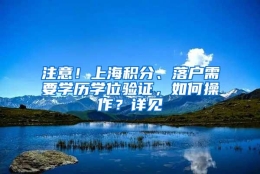 注意！上海积分、落户需要学历学位验证，如何操作？详见→