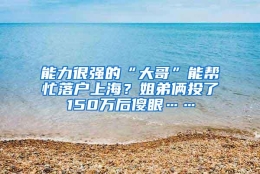 能力很强的“大哥”能帮忙落户上海？姐弟俩投了150万后傻眼……